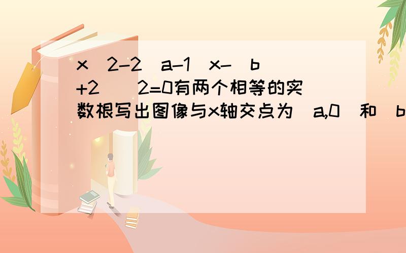 x^2-2(a-1)x-(b+2)^2=0有两个相等的实数根写出图像与x轴交点为(a,0)和(b,0)的一个二次函数表达式快急