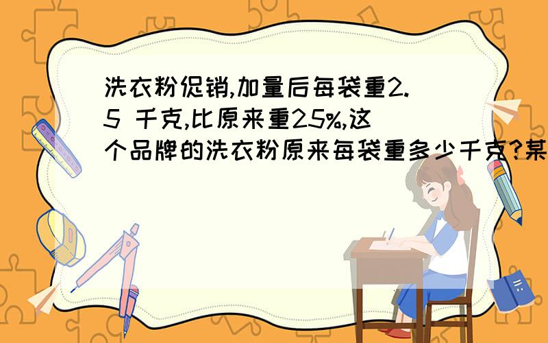 洗衣粉促销,加量后每袋重2.5 千克,比原来重25%,这个品牌的洗衣粉原来每袋重多少千克?某品牌洗衣粉价量促销,加量后每袋重2.5千克,比原来重25%,这个品牌的洗衣粉原来每袋重多少千克?