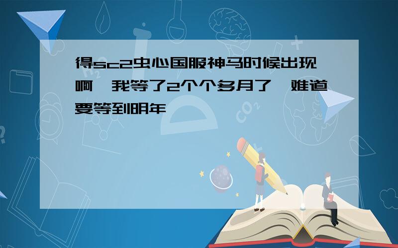 得sc2虫心国服神马时候出现啊,我等了2个个多月了,难道要等到明年