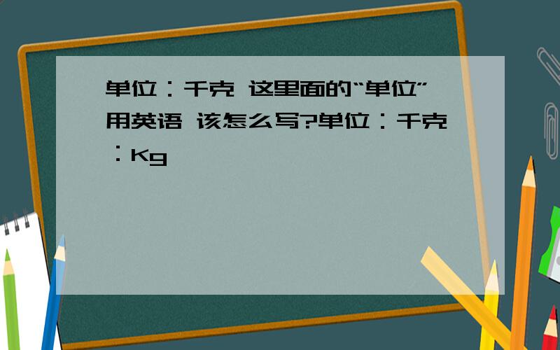 单位：千克 这里面的“单位”用英语 该怎么写?单位：千克：Kg