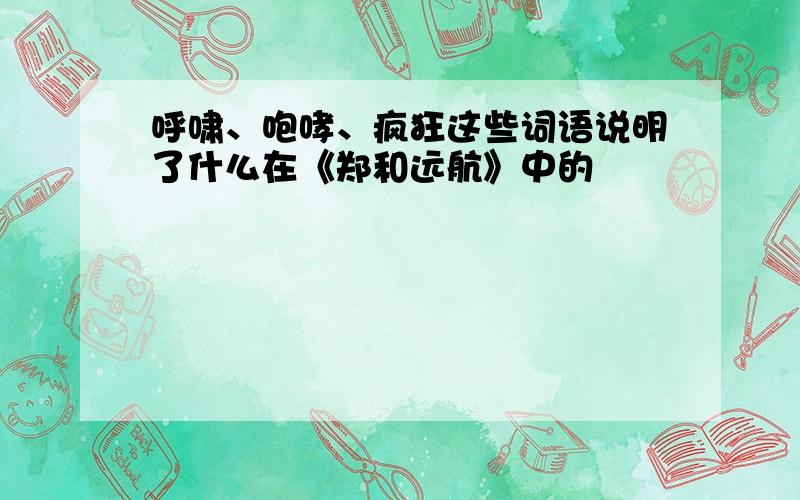 呼啸、咆哮、疯狂这些词语说明了什么在《郑和远航》中的