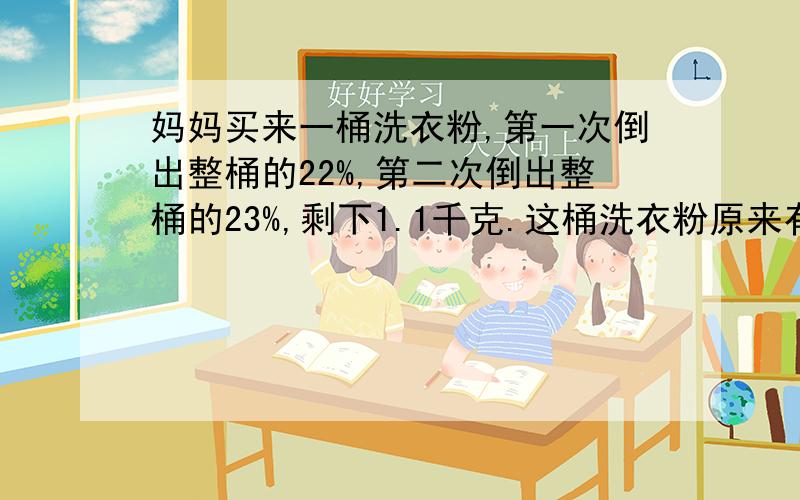 妈妈买来一桶洗衣粉,第一次倒出整桶的22%,第二次倒出整桶的23%,剩下1.1千克.这桶洗衣粉原来有多少千克?