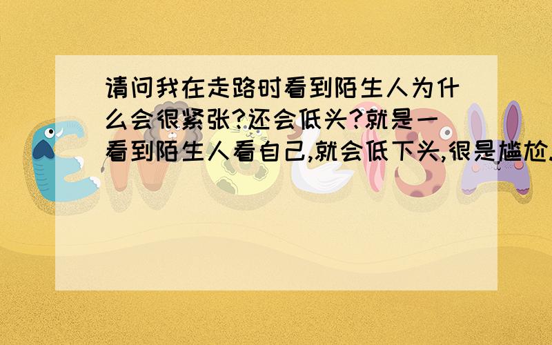 请问我在走路时看到陌生人为什么会很紧张?还会低头?就是一看到陌生人看自己,就会低下头,很是尴尬.我是男孩,