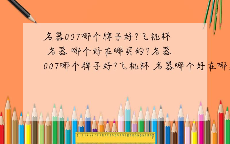 名器007哪个牌子好?飞机杯 名器 哪个好在哪买的?名器007哪个牌子好?飞机杯 名器哪个好在哪买的?