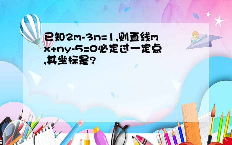 已知2m-3n=1,则直线mx+ny-5=0必定过一定点,其坐标是?