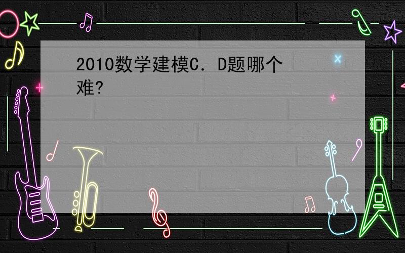 2010数学建模C．D题哪个难?