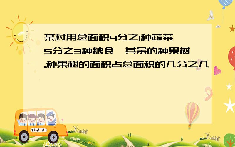 某村用总面积4分之1种蔬菜,5分之3种粮食,其余的种果树.种果树的面积占总面积的几分之几