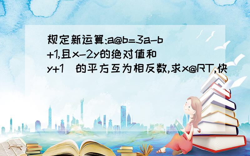 规定新运算:a@b=3a-b+1,且x-2y的绝对值和(y+1)的平方互为相反数,求x@RT,快