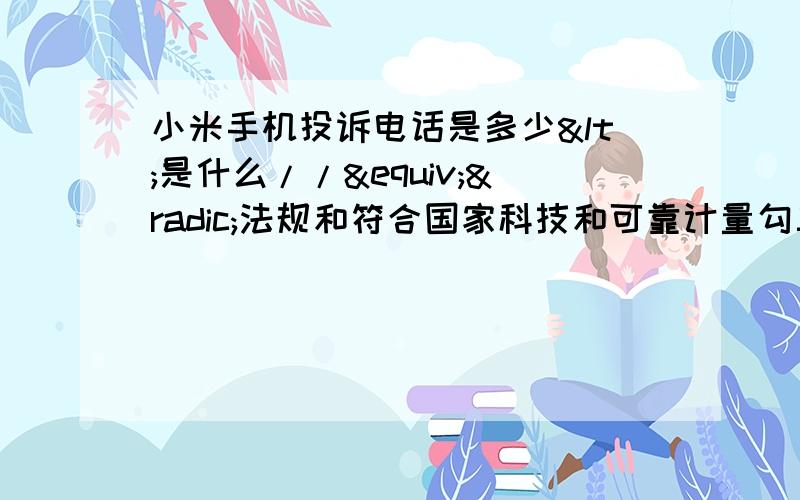 小米手机投诉电话是多少<是什么//≡√法规和符合国家科技和可靠计量勾三搭四第三方豆腐干豆腐干后的复合风管计划发动河道根深蒂固大法官化蝶飞化蝶飞获得更多