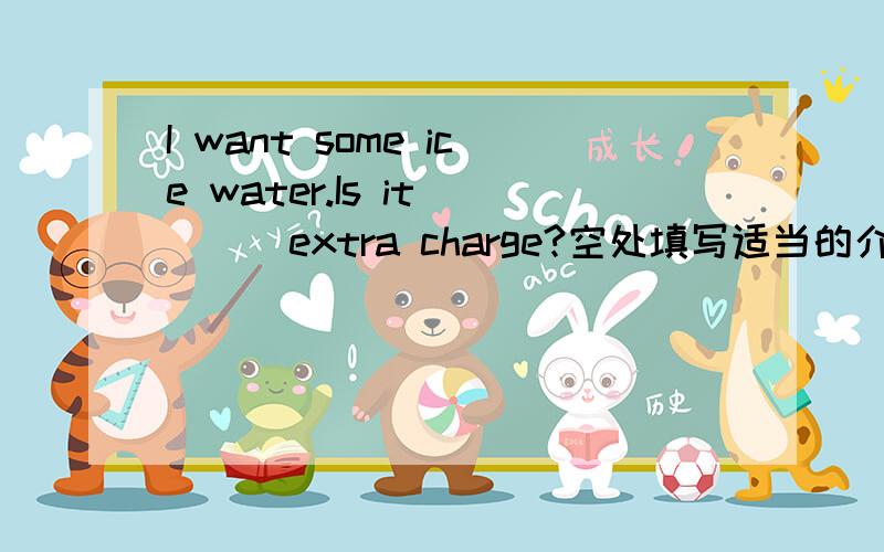 I want some ice water.Is it____extra charge?空处填写适当的介词 谢哈~