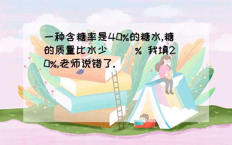 一种含糖率是40%的糖水,糖的质量比水少( )% 我填20%,老师说错了.