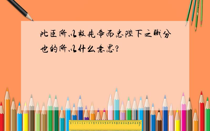 此臣所以报先帝而忠陛下之职分也的所以什么意思?