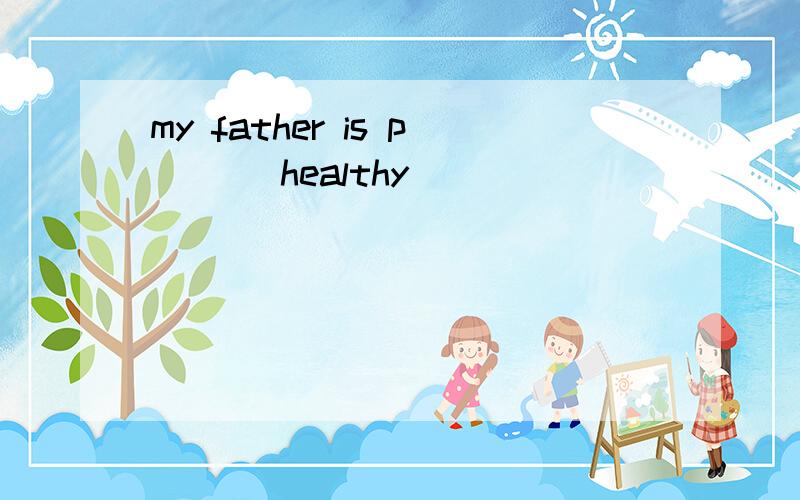 my father is p___ healthy