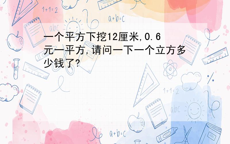 一个平方下挖12厘米,0.6元一平方,请问一下一个立方多少钱了?