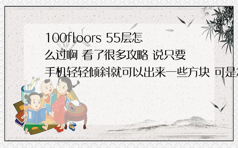 100floors 55层怎么过啊 看了很多攻略 说只要手机轻轻倾斜就可以出来一些方块 可是怎么也不出啊偶尔出来一下子又立马消失了