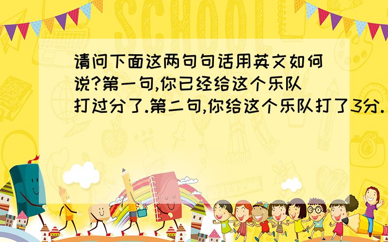 请问下面这两句句话用英文如何说?第一句,你已经给这个乐队打过分了.第二句,你给这个乐队打了3分.