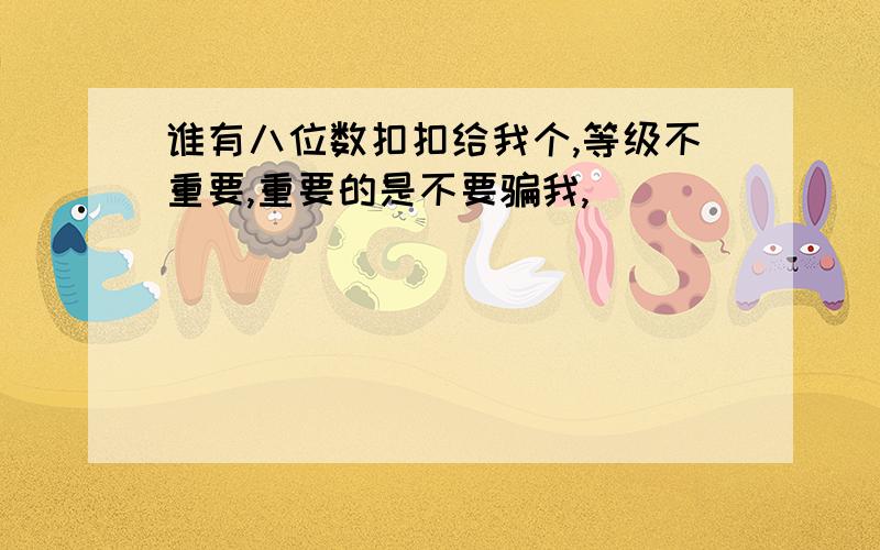 谁有八位数扣扣给我个,等级不重要,重要的是不要骗我,