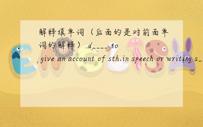 解释填单词（后面的是对前面单词的解释） d____ to give an account of sth.in speech or writing s____ look over carefullyPs：填的单词必须是初中学过