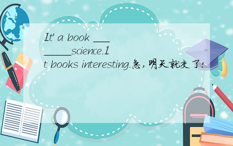 It' a book ________science.It books interesting.急,明天就交了!