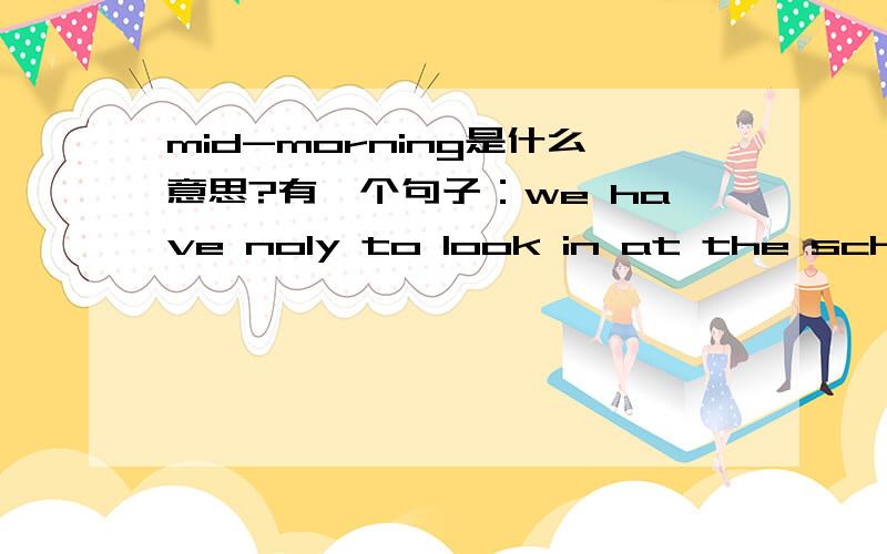 mid-morning是什么意思?有一个句子：we have noly to look in at the school playground any mid-morning.猜不出来mid-morning是什么东西?