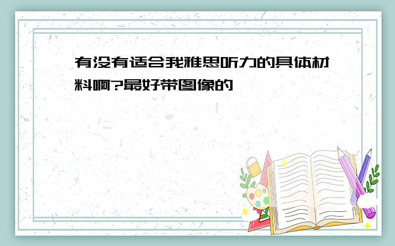 有没有适合我雅思听力的具体材料啊?最好带图像的