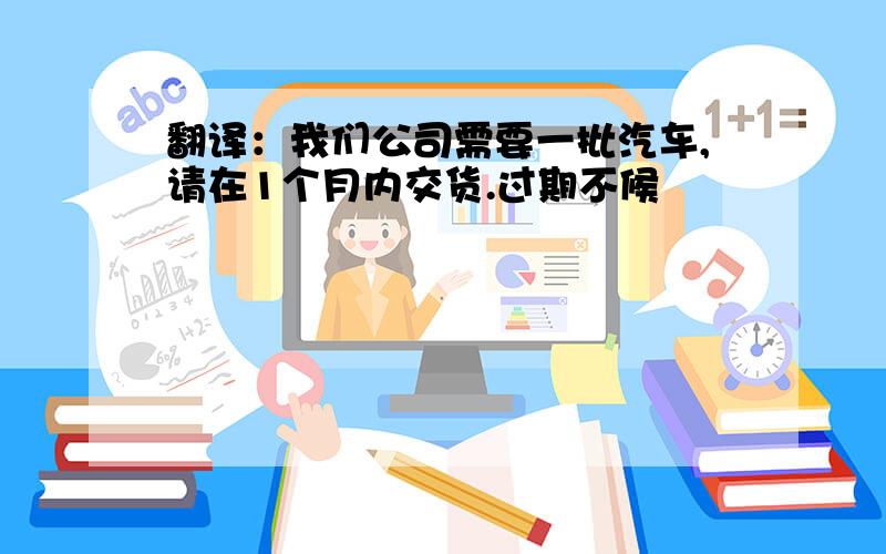 翻译：我们公司需要一批汽车,请在1个月内交货.过期不候