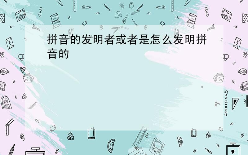 拼音的发明者或者是怎么发明拼音的