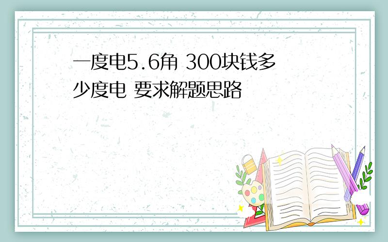 一度电5.6角 300块钱多少度电 要求解题思路