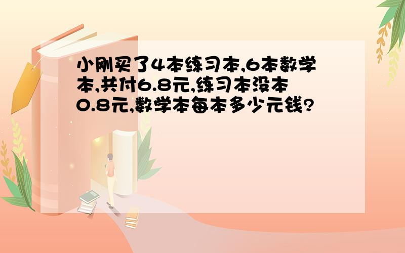 小刚买了4本练习本,6本数学本,共付6.8元,练习本没本0.8元,数学本每本多少元钱?