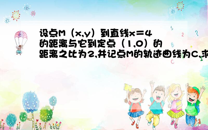 设点M（x,y）到直线x＝4的距离与它到定点（1,0）的距离之比为2,并记点M的轨迹曲线为C,求曲线C的方程