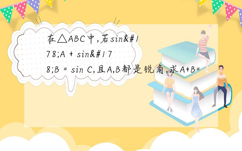 在△ABC中,若sin²A + sin²B = sin C,且A,B都是锐角,求A+B=