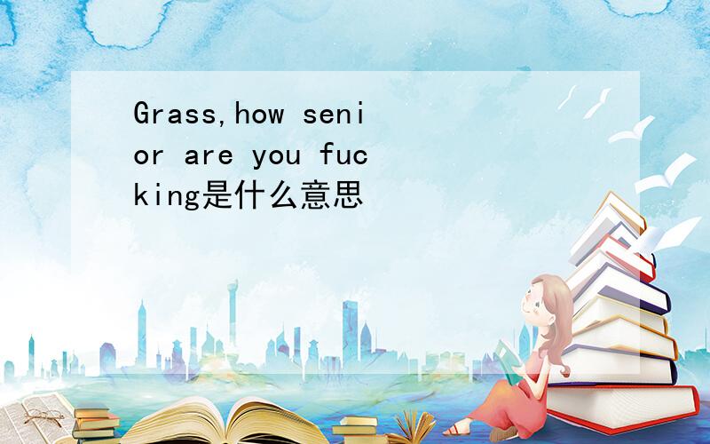 Grass,how senior are you fucking是什么意思