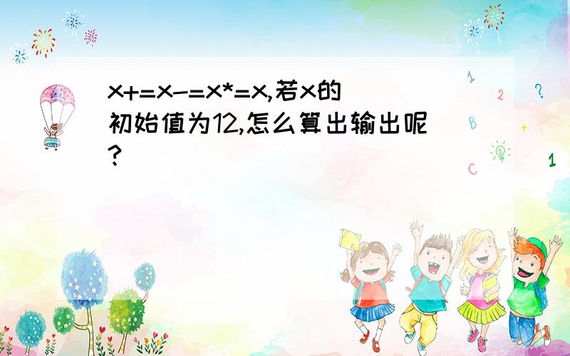 x+=x-=x*=x,若x的初始值为12,怎么算出输出呢?