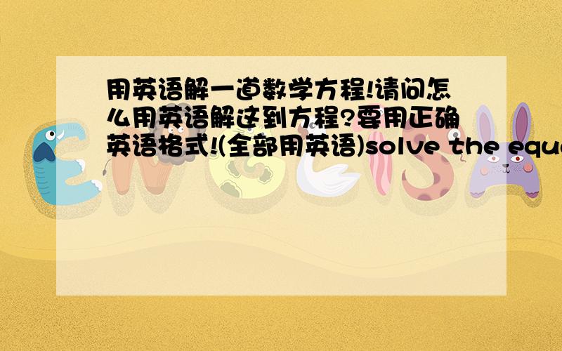 用英语解一道数学方程!请问怎么用英语解这到方程?要用正确英语格式!(全部用英语)solve the equation 3x-3=x+2