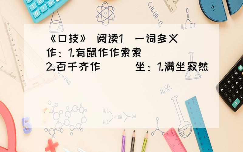 《口技》 阅读1）一词多义 作：1.有鼠作作索索（ ） 2.百千齐作（ ） 坐：1.满坐寂然（ ） 2.众宾团坐（ ） 间：1.中间力拉崩倒声（ ） 2.遂于外人间隔（ ） 名：1.不能名其一处也（ ） 2.自