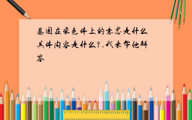 基因在染色体上的意思是什么 具体内容是什么?.我来帮他解答