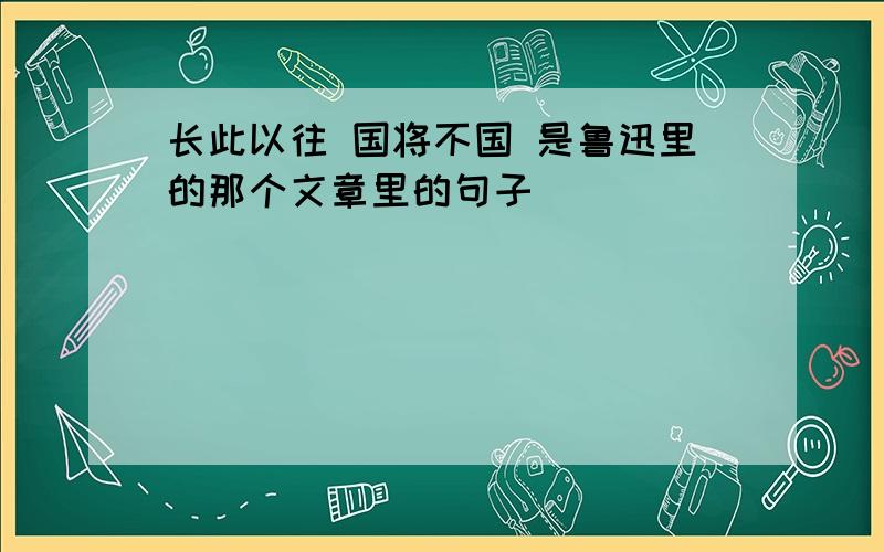 长此以往 国将不国 是鲁迅里的那个文章里的句子