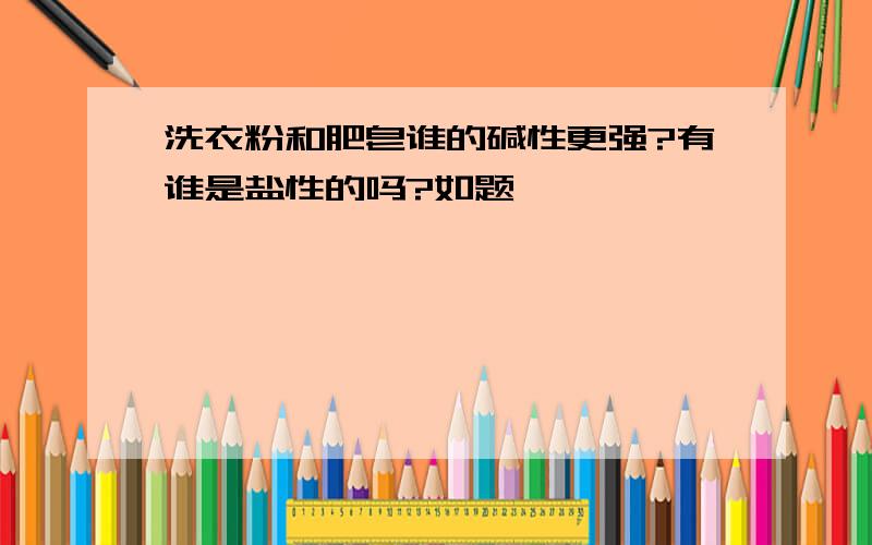 洗衣粉和肥皂谁的碱性更强?有谁是盐性的吗?如题