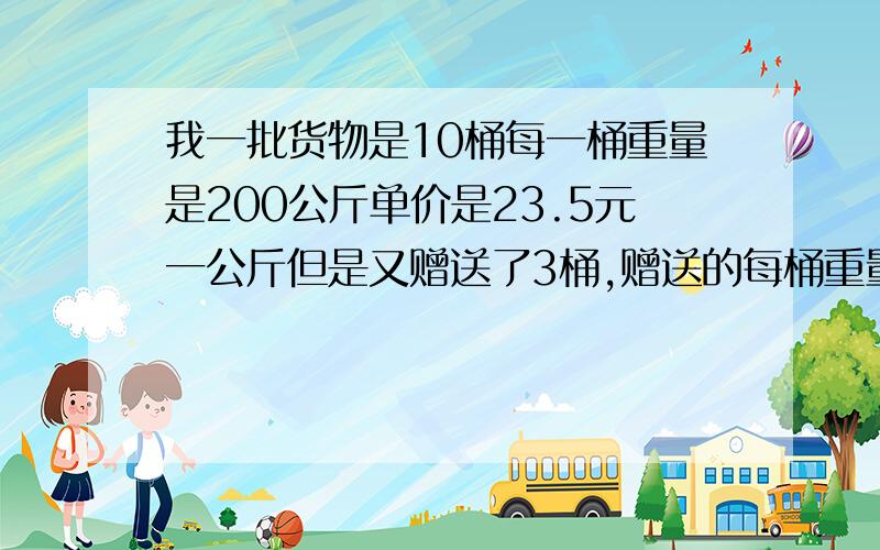 我一批货物是10桶每一桶重量是200公斤单价是23.5元一公斤但是又赠送了3桶,赠送的每桶重量是25公斤一桶.我想知道最后的单价究竟是多少 怎么算的?