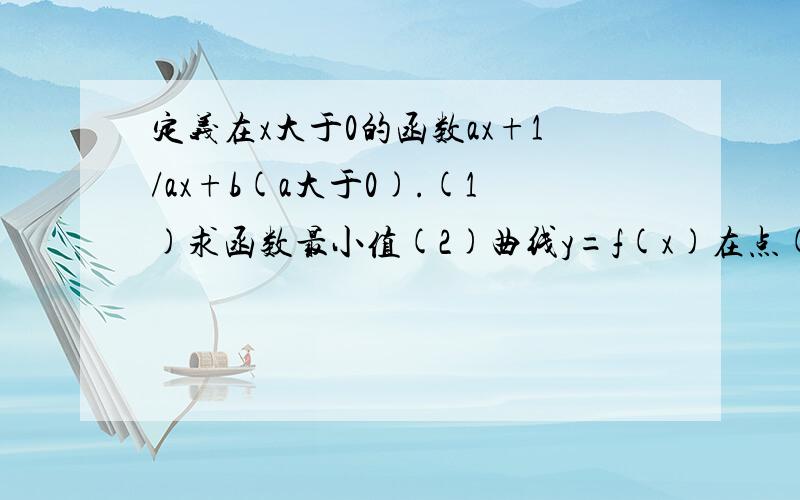 定义在x大于0的函数ax+1/ax+b(a大于0).(1)求函数最小值(2)曲线y=f(x)在点(1,f(1))处的切线方程为y=3/2x,求a,b值