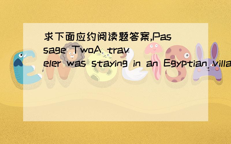 求下面应约阅读题答案,Passage TwoA traveler was staying in an Egyptian village.One day,she held up her camera to take pictures of the children at play.Suddenly the young ones began to shout in protest.The traveler’s face turned red and she