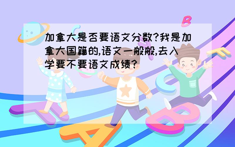 加拿大是否要语文分数?我是加拿大国籍的,语文一般般,去入学要不要语文成绩?