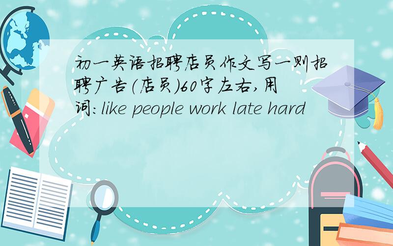 初一英语招聘店员作文写一则招聘广告（店员）60字左右,用词：like people work late hard