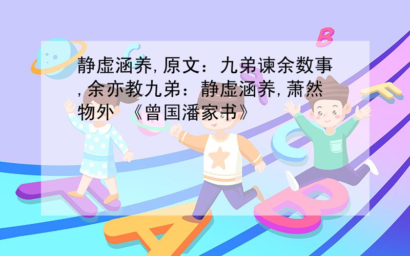 静虚涵养,原文：九弟谏余数事,余亦教九弟：静虚涵养,萧然物外 《曾国潘家书》