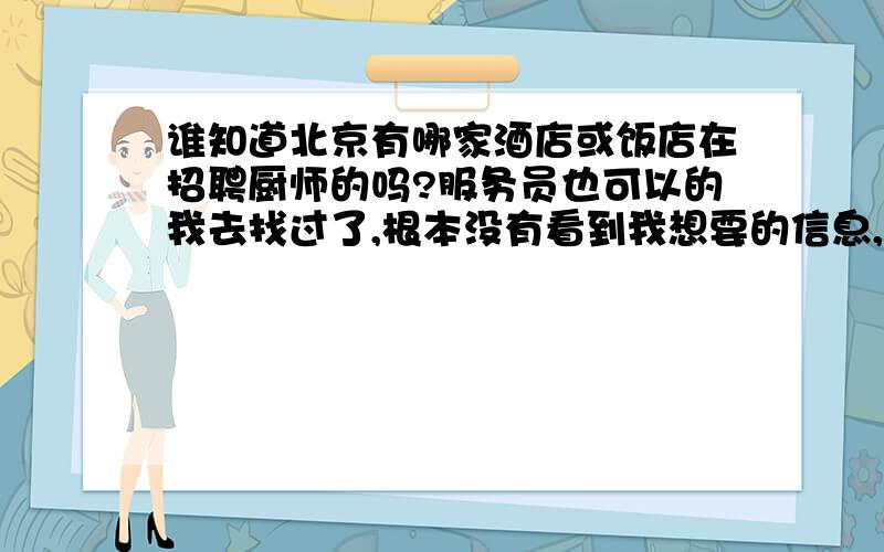 谁知道北京有哪家酒店或饭店在招聘厨师的吗?服务员也可以的我去找过了,根本没有看到我想要的信息,是非常少啊,急···