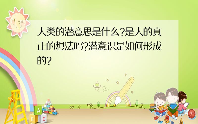 人类的潜意思是什么?是人的真正的想法吗?潜意识是如何形成的?