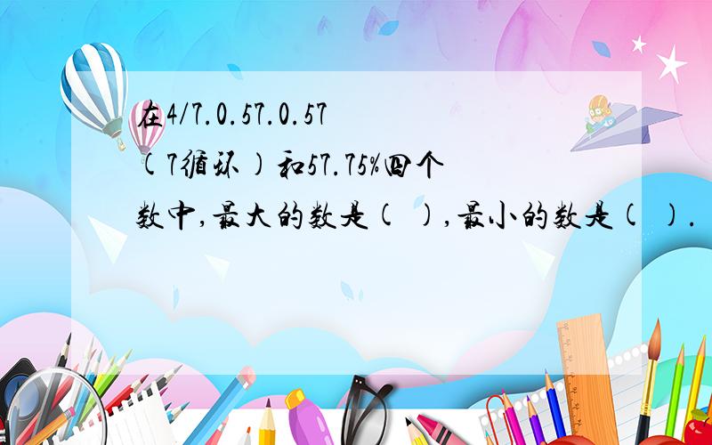 在4/7.0.57.0.57(7循环)和57.75%四个数中,最大的数是( ),最小的数是( ).