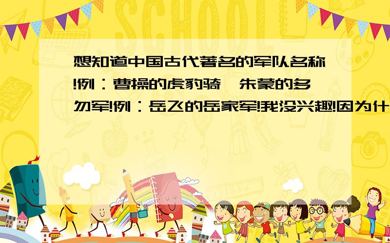 想知道中国古代著名的军队名称!例：曹操的虎豹骑,朱蒙的多勿军!例：岳飞的岳家军!我没兴趣!因为什么家军的我是熟悉的