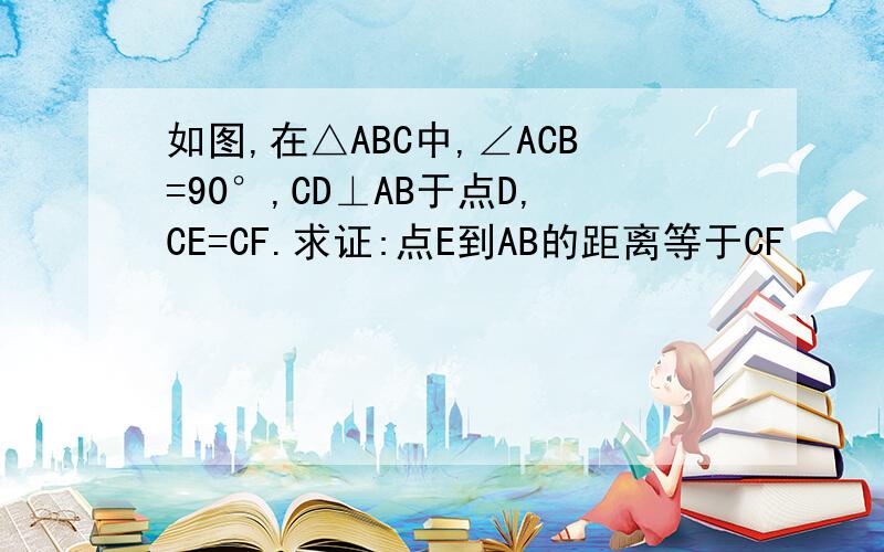 如图,在△ABC中,∠ACB=90°,CD⊥AB于点D,CE=CF.求证:点E到AB的距离等于CF