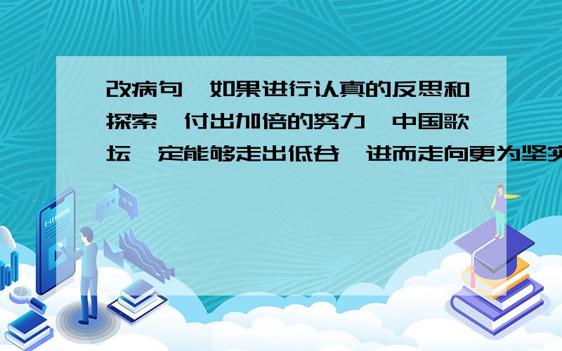 改病句,如果进行认真的反思和探索,付出加倍的努力,中国歌坛一定能够走出低谷,进而走向更为坚实的繁荣修改病句,快.